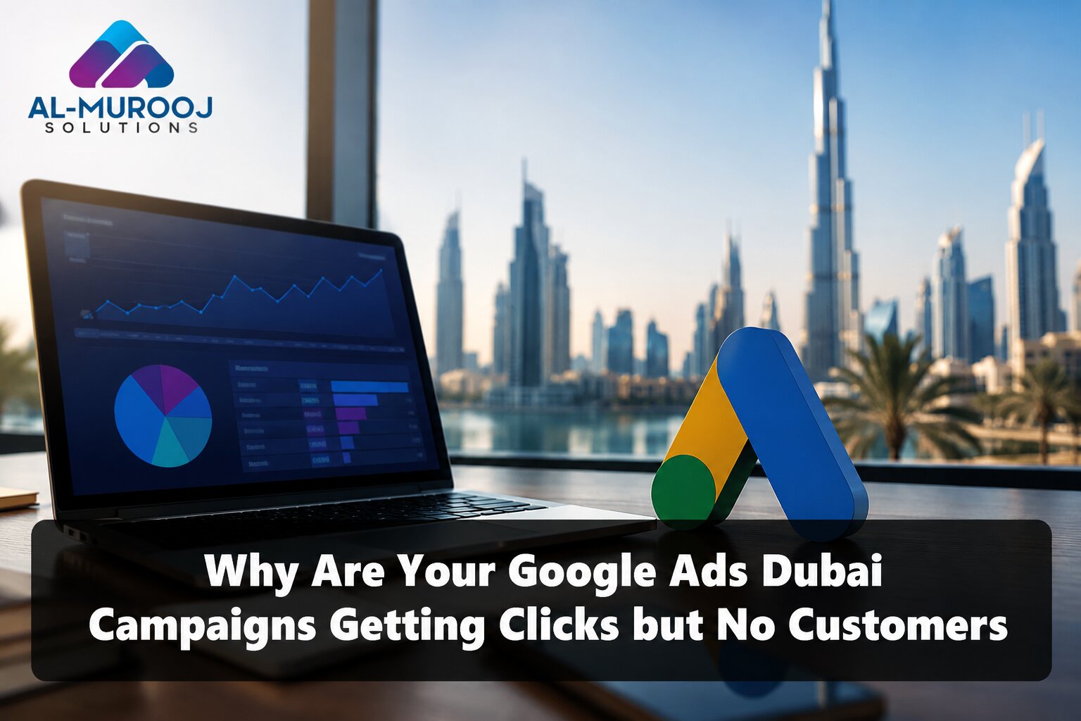Why Are Your Google Ads Dubai Campaigns Getting Clicks but No Customers